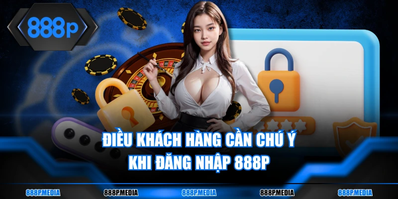 Điều khách hàng cần chú ý khi đăng nhập 888P